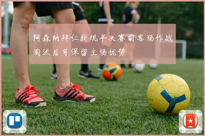阿森纳拜仁新规半决赛前客场作战淘汰后可保留主场优势