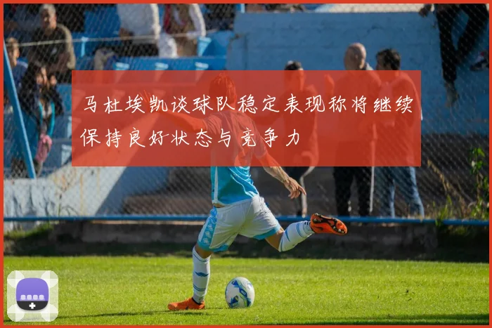马杜埃凯谈球队稳定表现称将继续保持良好状态与竞争力