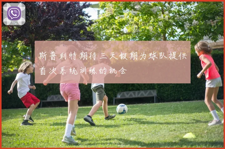斯普利特期待三天假期为球队提供首次系统训练的机会