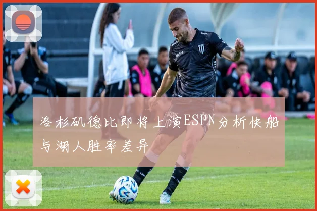 洛杉矶德比即将上演ESPN分析快船与湖人胜率差异