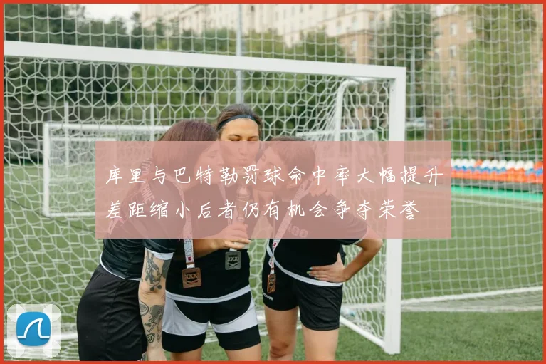 库里与巴特勒罚球命中率大幅提升差距缩小后者仍有机会争夺荣誉