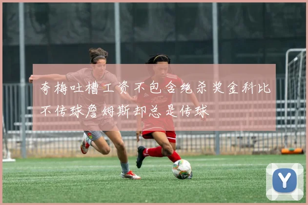 夸梅吐槽工资不包含绝杀奖金科比不传球詹姆斯却总是传球