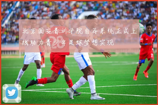 北京国安青训学院自荐系统正式上线助力青少年足球梦想实现