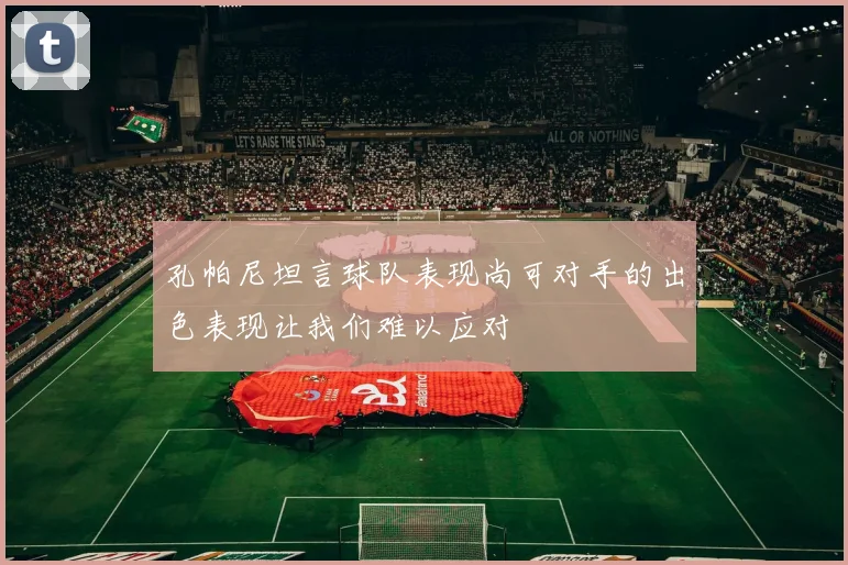 孔帕尼坦言球队表现尚可对手的出色表现让我们难以应对