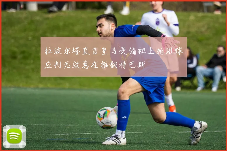 拉波尔塔直言皇马受偏袒上轮进球应判无效意在推翻特巴斯