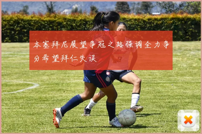 本塞拜尼展望争冠之路强调全力争分希望拜仁失误