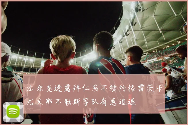 法尔克透露拜仁或不续约格雷茨卡尤文那不勒斯等队有意追逐