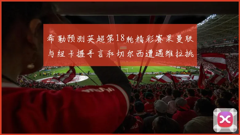 希勒预测英超第18轮精彩赛果曼联与纽卡握手言和切尔西遭遇维拉挑战落败