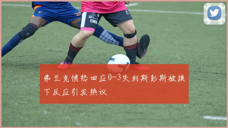 弗兰克愤怒回应0-3失利斯彭斯被换下反应引发热议
