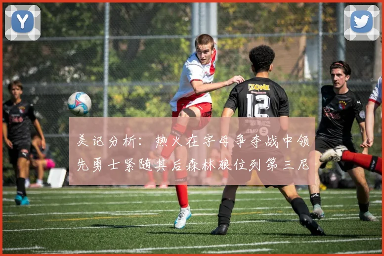 美记分析：热火在字母争夺战中领先勇士紧随其后森林狼位列第三尼克斯处于最后位置
