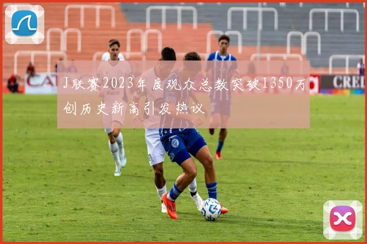 J联赛2023年度观众总数突破1350万创历史新高引发热议