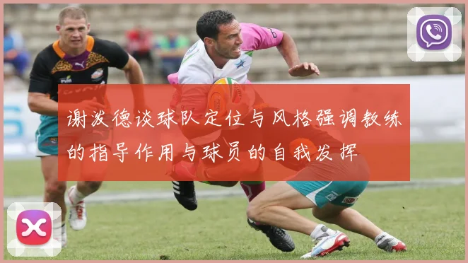 谢泼德谈球队定位与风格强调教练的指导作用与球员的自我发挥
