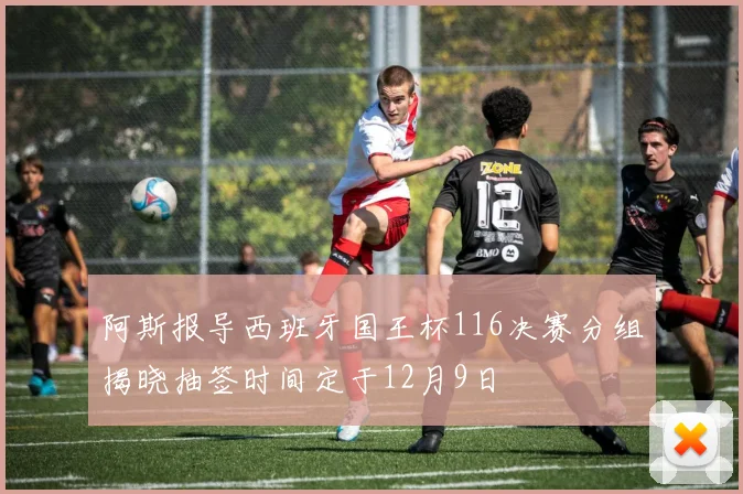 阿斯报导西班牙国王杯116决赛分组揭晓抽签时间定于12月9日
