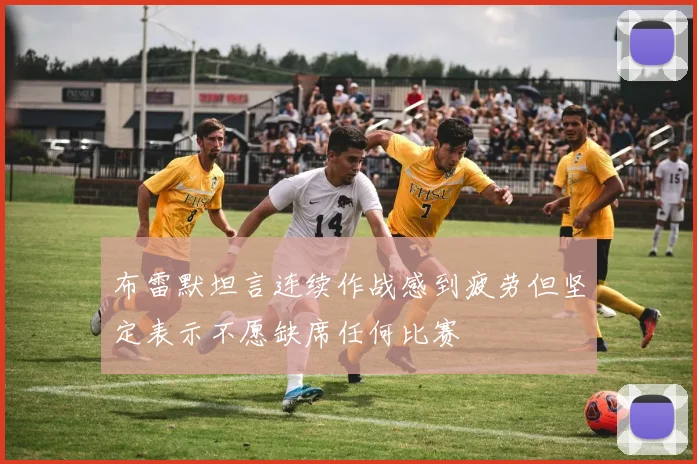 布雷默坦言连续作战感到疲劳但坚定表示不愿缺席任何比赛