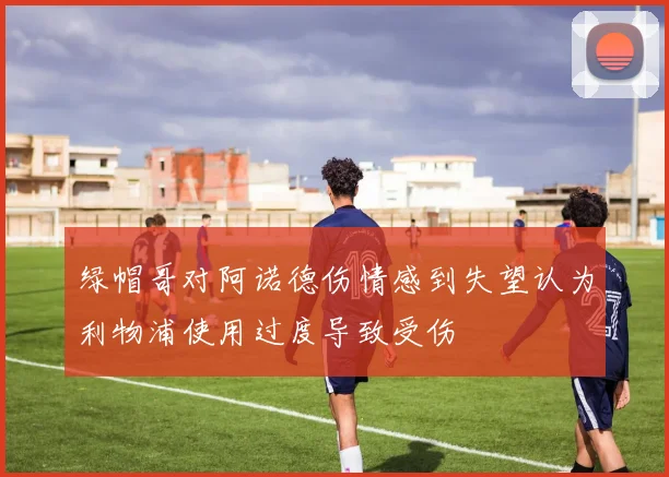 绿帽哥对阿诺德伤情感到失望认为利物浦使用过度导致受伤