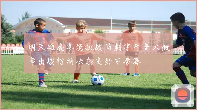 明天雄鹿客场挑战马刺字母哥大概率出战特纳状态良好可参赛