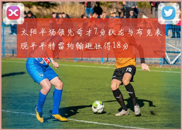 太阳半场领先奇才7分狄龙与布克表现平平特雷约翰逊独得18分