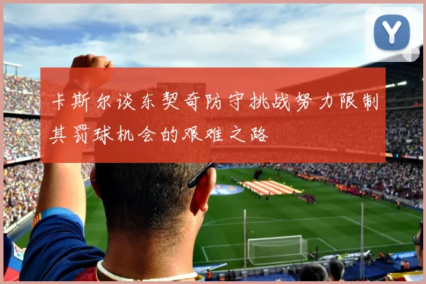 卡斯尔谈东契奇防守挑战努力限制其罚球机会的艰难之路