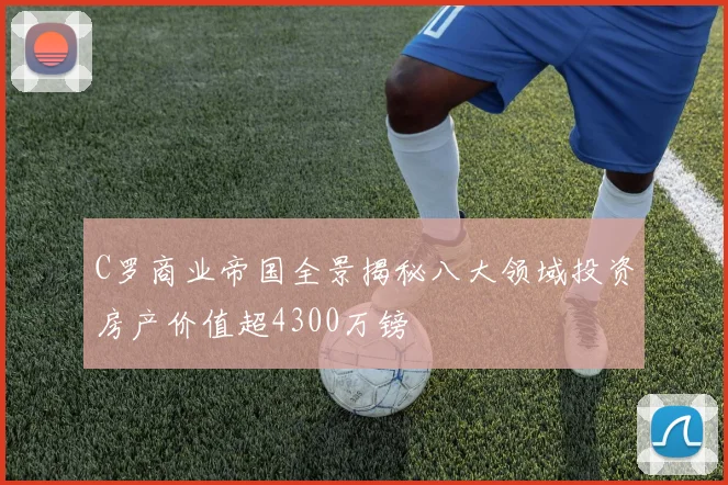 C罗商业帝国全景揭秘八大领域投资房产价值超4300万镑