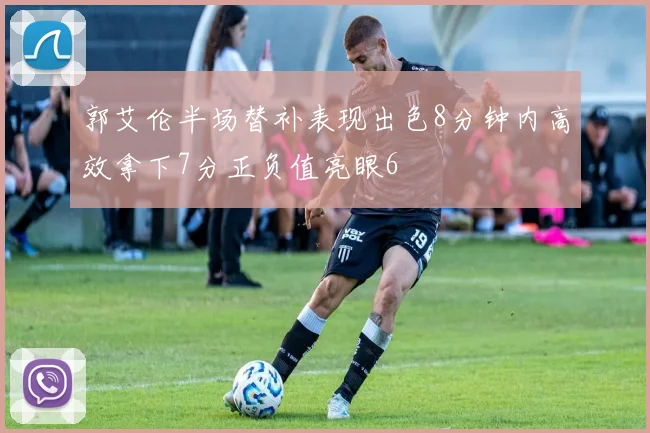 郭艾伦半场替补表现出色8分钟内高效拿下7分正负值亮眼6