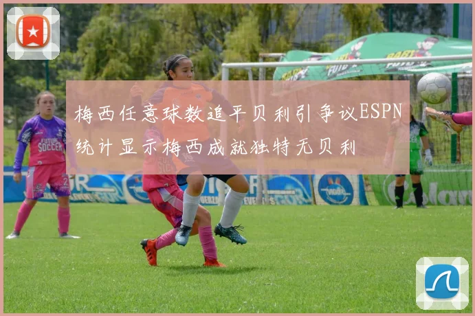 梅西任意球数追平贝利引争议ESPN统计显示梅西成就独特无贝利
