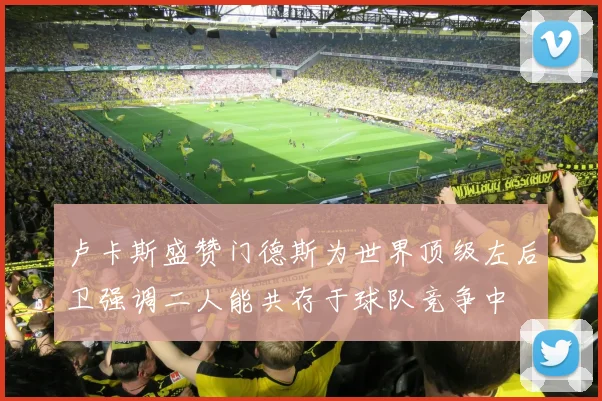 卢卡斯盛赞门德斯为世界顶级左后卫强调二人能共存于球队竞争中