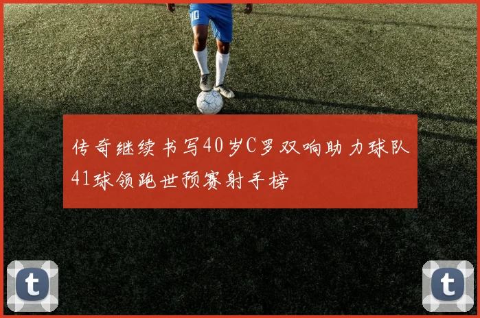 传奇继续书写40岁C罗双响助力球队41球领跑世预赛射手榜
