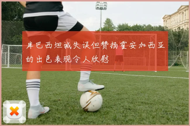 库巴西坦诚失误但赞扬霍安加西亚的出色表现令人欣慰