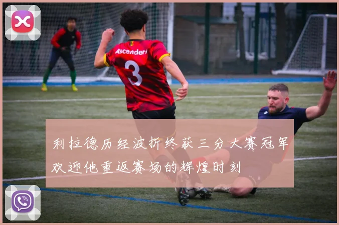 利拉德历经波折终获三分大赛冠军欢迎他重返赛场的辉煌时刻