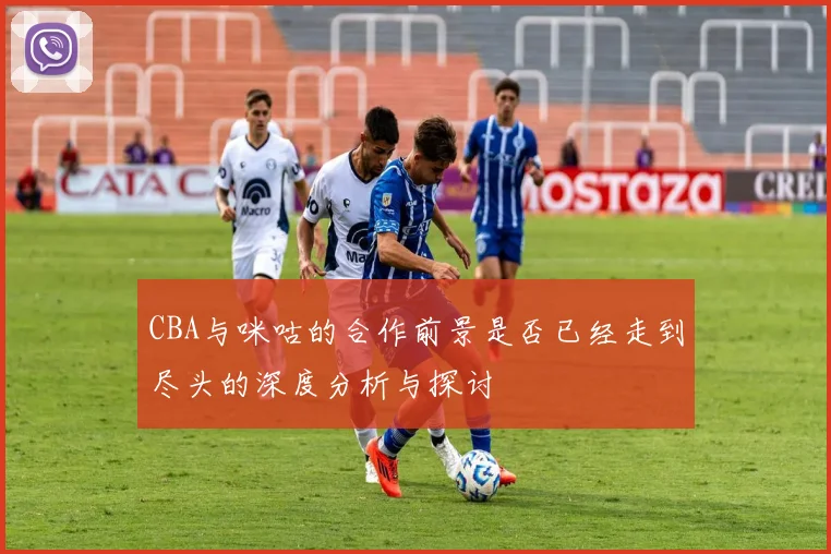 CBA与咪咕的合作前景是否已经走到尽头的深度分析与探讨