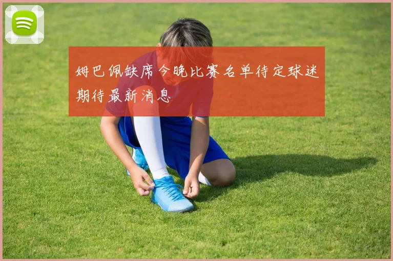 姆巴佩缺席今晚比赛名单待定球迷期待最新消息