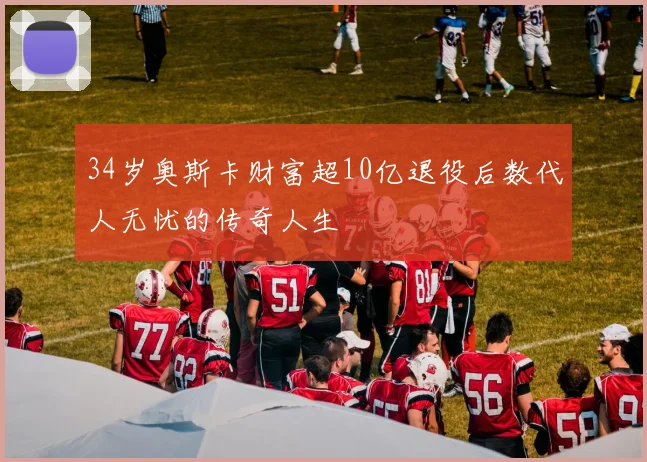 34岁奥斯卡财富超10亿退役后数代人无忧的传奇人生