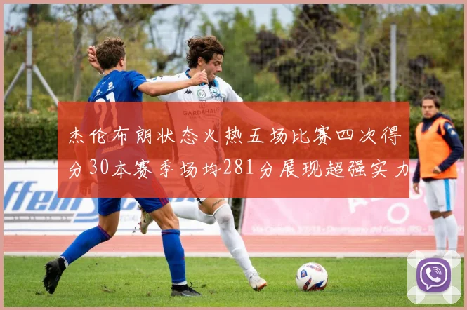 杰伦布朗状态火热五场比赛四次得分30本赛季场均281分展现超强实力