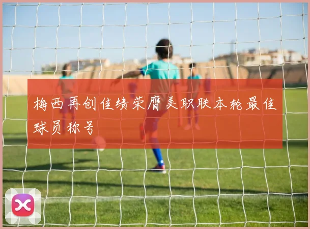 梅西再创佳绩荣膺美职联本轮最佳球员称号