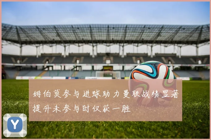 姆伯莫参与进球助力曼联战绩显著提升未参与时仅获一胜