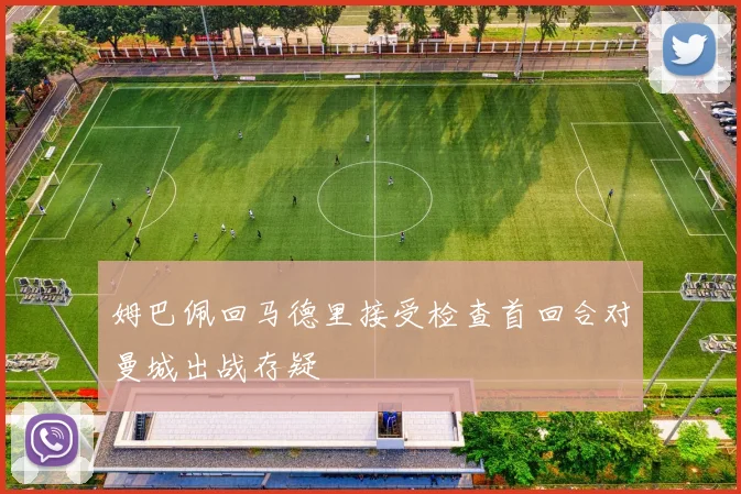 姆巴佩回马德里接受检查首回合对曼城出战存疑