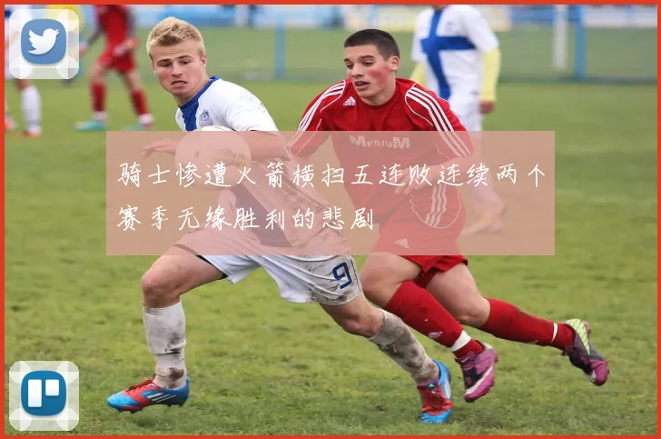 骑士惨遭火箭横扫五连败连续两个赛季无缘胜利的悲剧