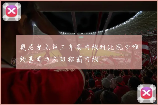 奥尼尔点评三年前内线对比现今唯约基奇与文班称霸内线