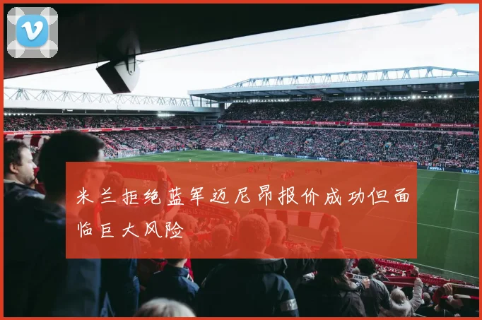 米兰拒绝蓝军迈尼昂报价成功但面临巨大风险