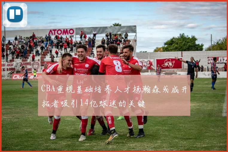 CBA重视基础培养人才杨瀚森或成开拓者吸引14亿球迷的关键