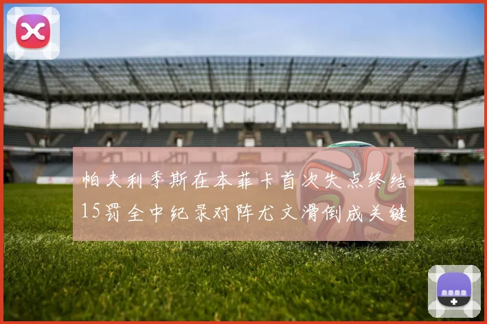 帕夫利季斯在本菲卡首次失点终结15罚全中纪录对阵尤文滑倒成关键时刻