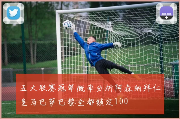 五大联赛冠军概率分析阿森纳拜仁皇马巴萨巴黎全都锁定100