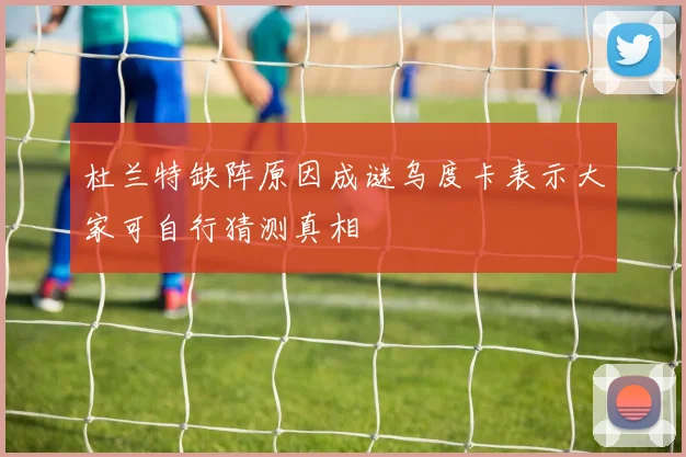 杜兰特缺阵原因成谜乌度卡表示大家可自行猜测真相