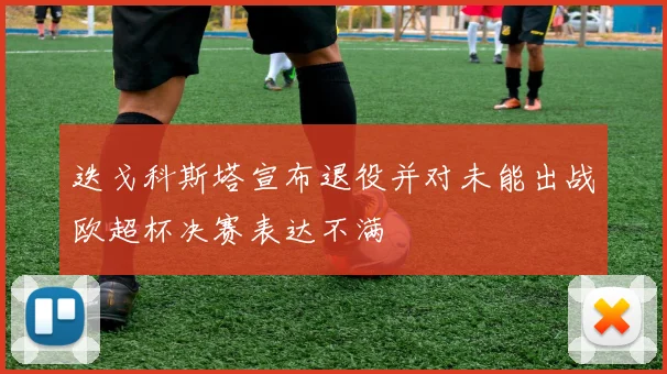 迭戈科斯塔宣布退役并对未能出战欧超杯决赛表达不满