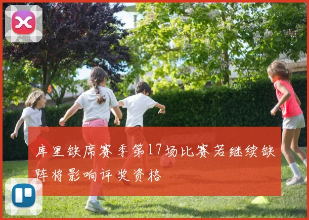 库里缺席赛季第17场比赛若继续缺阵将影响评奖资格