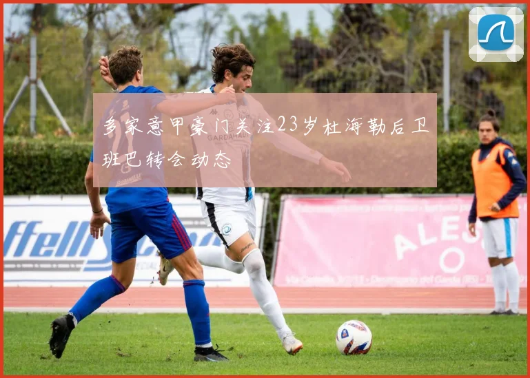 多家意甲豪门关注23岁杜海勒后卫班巴转会动态