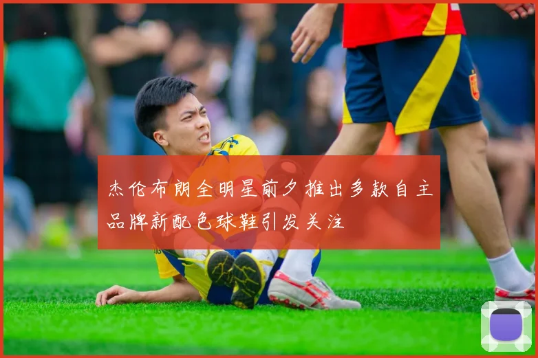 杰伦布朗全明星前夕推出多款自主品牌新配色球鞋引发关注