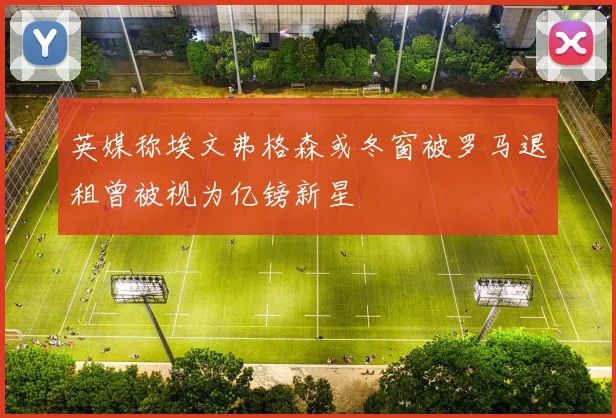 英媒称埃文弗格森或冬窗被罗马退租曾被视为亿镑新星