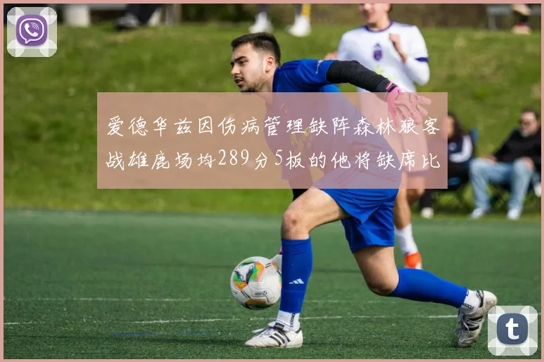 爱德华兹因伤病管理缺阵森林狼客战雄鹿场均289分5板的他将缺席比赛