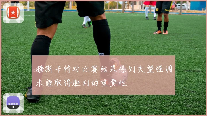 穆斯卡特对比赛结果感到失望强调未能取得胜利的重要性